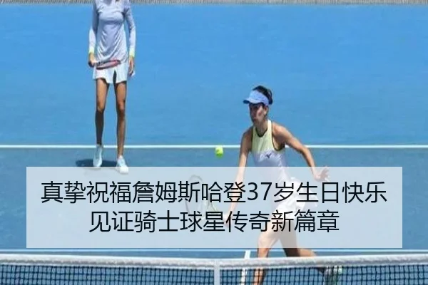 真挚祝福詹姆斯哈登37岁生日快乐见证骑士球星传奇新篇章