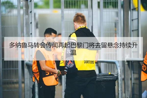 多纳鲁马转会传闻再起巴黎门将去留悬念持续升温