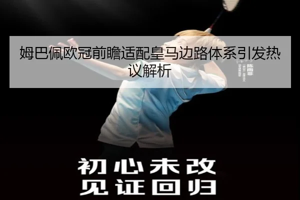 姆巴佩欧冠前瞻适配皇马边路体系引发热议解析
