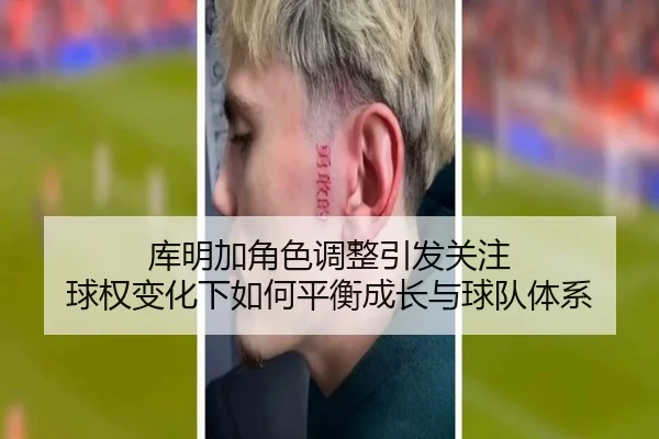 库明加角色调整引发关注 球权变化下如何平衡成长与球队体系